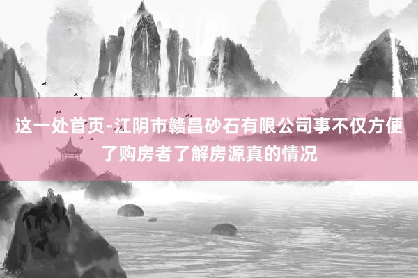 这一处首页-江阴市赣昌砂石有限公司事不仅方便了购房者了解房源真的情况