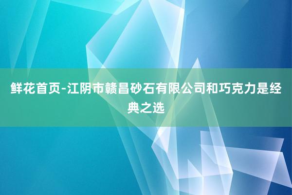 鲜花首页-江阴市赣昌砂石有限公司和巧克力是经典之选